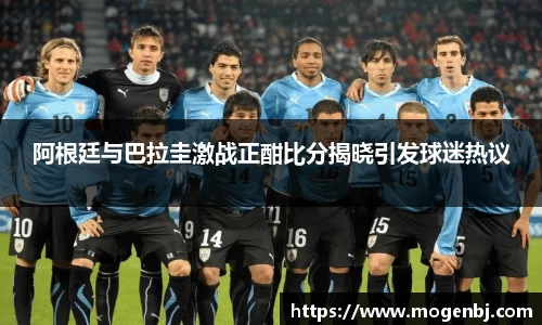 阿根廷与巴拉圭激战正酣比分揭晓引发球迷热议