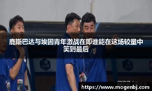鹿斯巴达与埃因青年激战在即谁能在这场较量中笑到最后