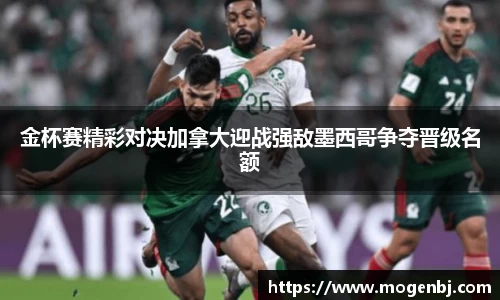 金杯赛精彩对决加拿大迎战强敌墨西哥争夺晋级名额